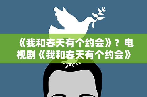 《我和春天有个约会》？电视剧《我和春天有个约会》的结局到底是怎样