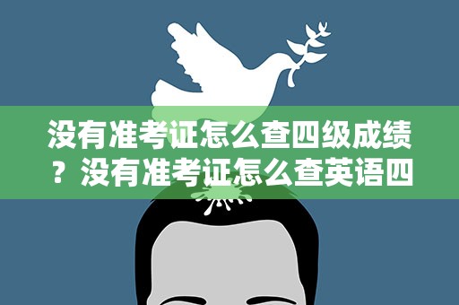没有准考证怎么查四级成绩？没有准考证怎么查英语四级成绩查询