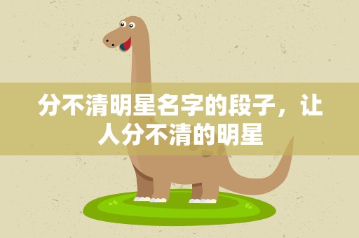 分不清明星名字的段子，让人分不清的明星
