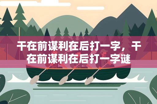 干在前谋利在后打一字，干在前谋利在后打一字谜