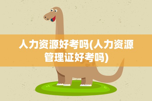 人力资源好考吗(人力资源管理证好考吗)