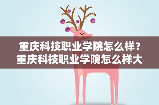 重庆科技职业学院怎么样？重庆科技职业学院怎么样大足