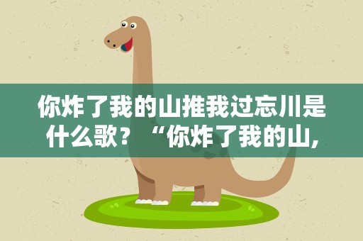 你炸了我的山推我过忘川是什么歌？“你炸了我的山,推我过忘川”是什么歌