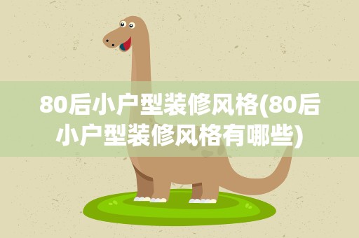 80后小户型装修风格(80后小户型装修风格有哪些)
