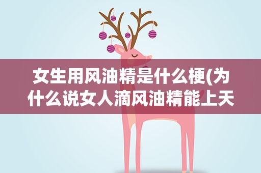 女生用风油精是什么梗(为什么说女人滴风油精能上天女生滴风油精是个什么梗)