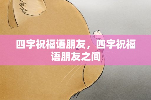 四字祝福语朋友，四字祝福语朋友之间