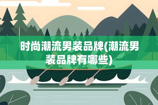 时尚潮流男装品牌(潮流男装品牌有哪些)