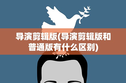 导演剪辑版(导演剪辑版和普通版有什么区别)