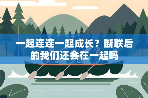 一起连连一起成长？断联后的我们还会在一起吗