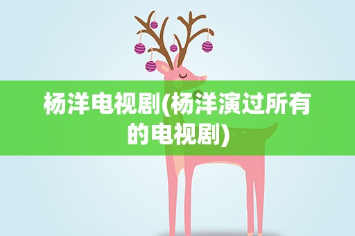 杨洋电视剧(杨洋演过所有的电视剧)