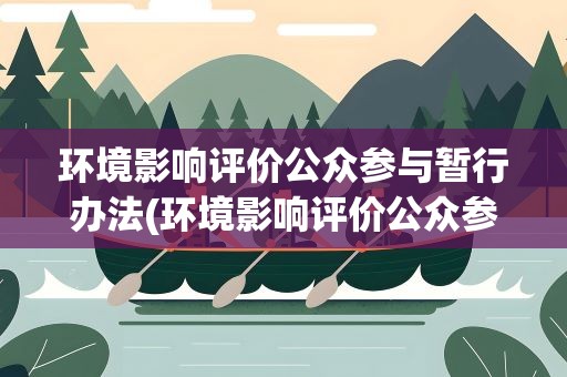 环境影响评价公众参与暂行办法(环境影响评价公众参与暂行办法最新)