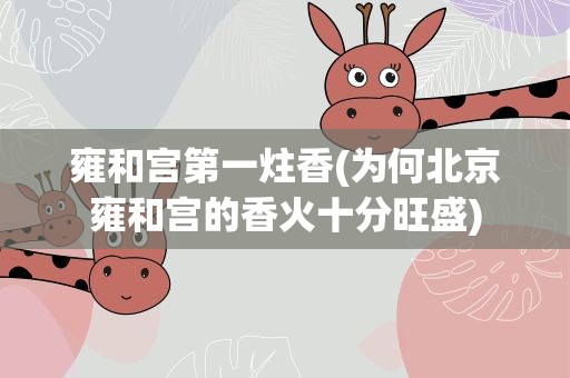 雍和宫第一炷香(为何北京雍和宫的香火十分旺盛)