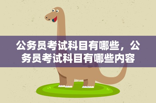 公务员考试科目有哪些，公务员考试科目有哪些内容