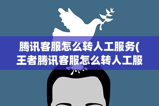 腾讯客服怎么转人工服务(王者腾讯客服怎么转人工服务)
