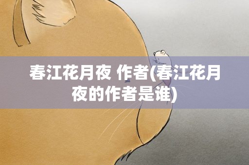 春江花月夜 作者(春江花月夜的作者是谁)