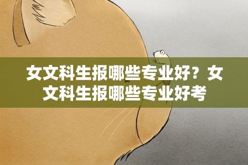 女文科生报哪些专业好？女文科生报哪些专业好考