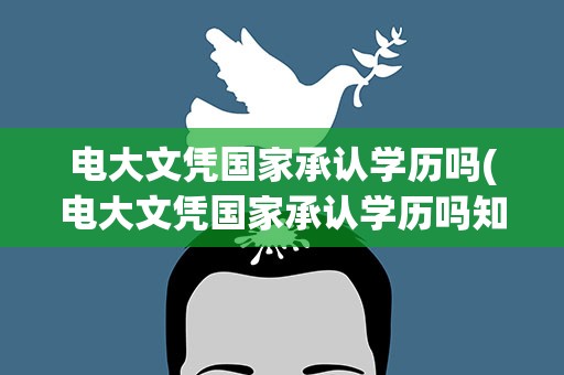 电大文凭国家承认学历吗(电大文凭国家承认学历吗知乎)