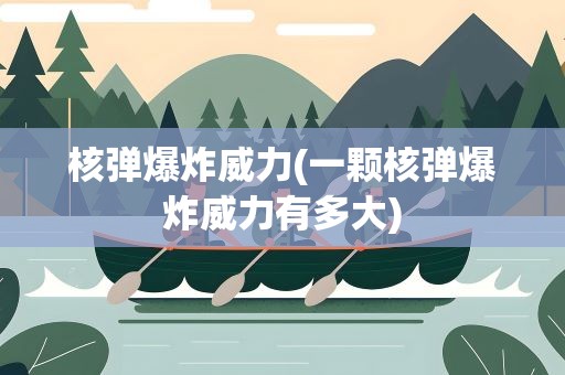 核弹爆炸威力(一颗核弹爆炸威力有多大)