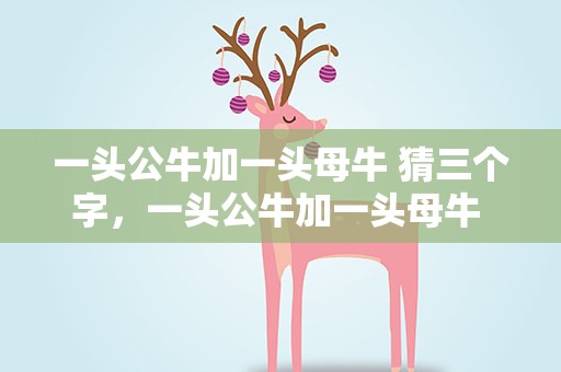 一头公牛加一头母牛 猜三个字，一头公牛加一头母牛 猜三个字谜