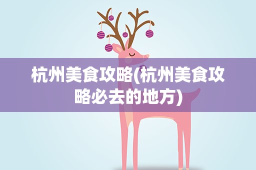 杭州美食攻略(杭州美食攻略必去的地方)