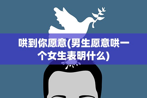 哄到你愿意(男生愿意哄一个女生表明什么)