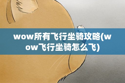 wow所有飞行坐骑攻略(wow飞行坐骑怎么飞)