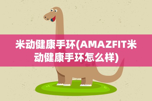 米动健康手环(AMAZFIT米动健康手环怎么样)