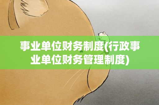 事业单位财务制度(行政事业单位财务管理制度)
