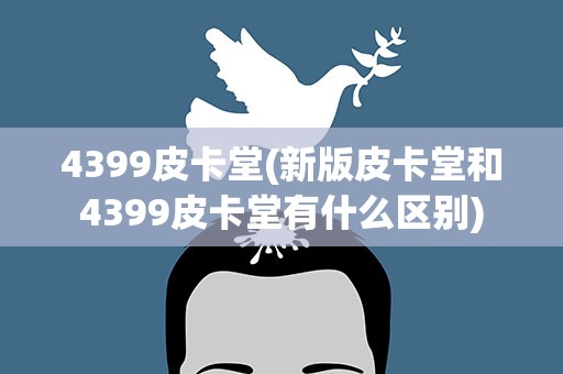 4399皮卡堂(新版皮卡堂和4399皮卡堂有什么区别)