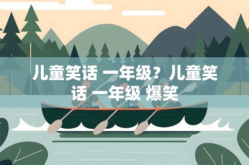 儿童笑话 一年级？儿童笑话 一年级 爆笑