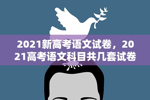 2021新高考语文试卷，2021高考语文科目共几套试卷