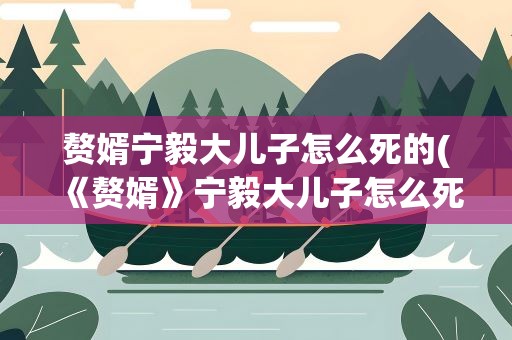 赘婿宁毅大儿子怎么死的(《赘婿》宁毅大儿子怎么死的)