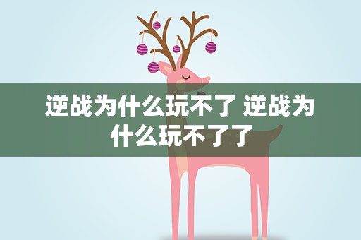 逆战为什么玩不了 逆战为什么玩不了了