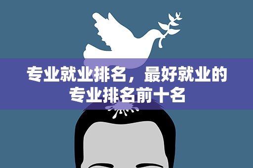 专业就业排名，最好就业的专业排名前十名