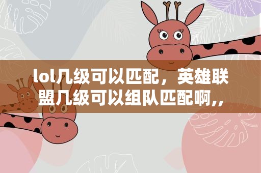 lol几级可以匹配，英雄联盟几级可以组队匹配啊,,