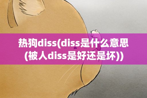 热狗diss(diss是什么意思(被人diss是好还是坏))