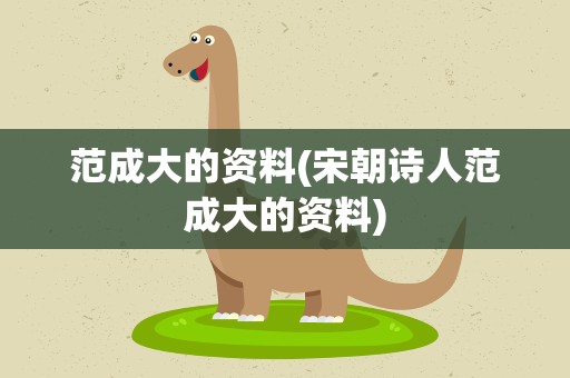 范成大的资料(宋朝诗人范成大的资料)