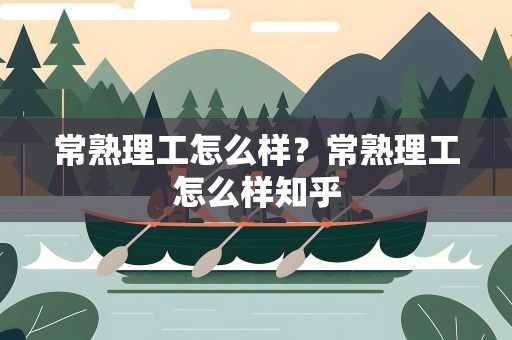 常熟理工怎么样？常熟理工怎么样知乎
