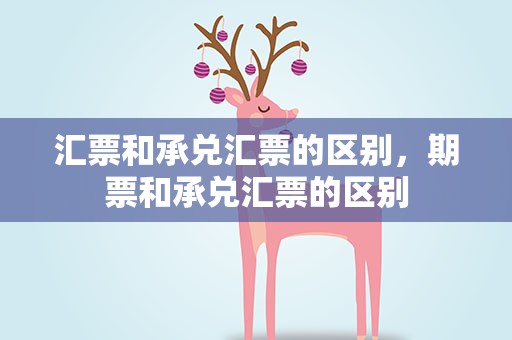 汇票和承兑汇票的区别，期票和承兑汇票的区别