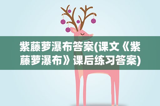 紫藤萝瀑布答案(课文《紫藤萝瀑布》课后练习答案)