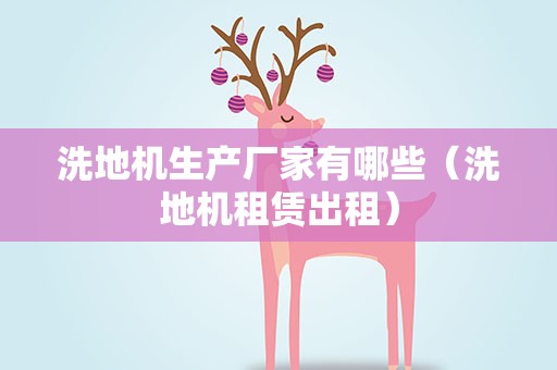 洗地机生产厂家有哪些（洗地机租赁出租）