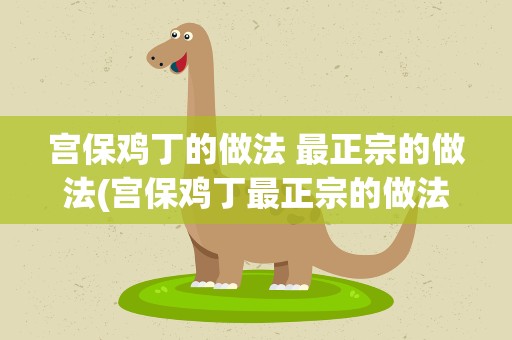 宫保鸡丁的做法 最正宗的做法(宫保鸡丁最正宗的做法怎么做)