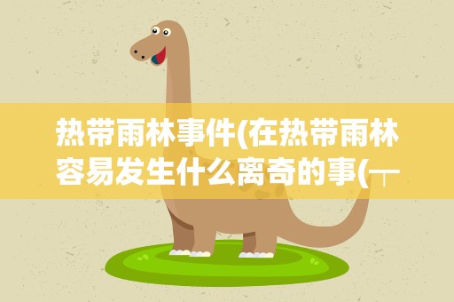 热带雨林事件(在热带雨林容易发生什么离奇的事(┯_┯)在线等很急!!!)