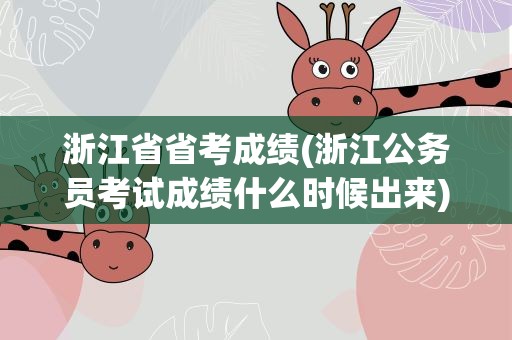 浙江省省考成绩(浙江公务员考试成绩什么时候出来)