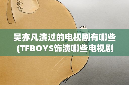 吴亦凡演过的电视剧有哪些(TFBOYS饰演哪些电视剧和电影)
