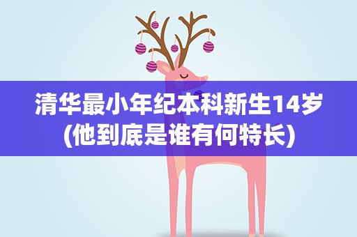 清华最小年纪本科新生14岁(他到底是谁有何特长)
