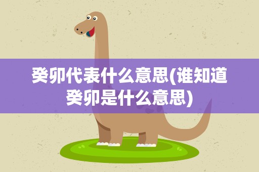 癸卯代表什么意思(谁知道癸卯是什么意思)
