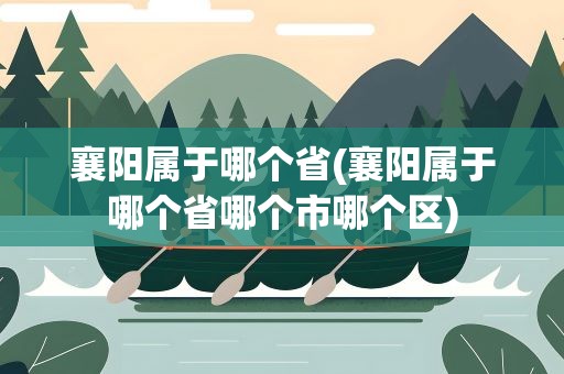 襄阳属于哪个省(襄阳属于哪个省哪个市哪个区)