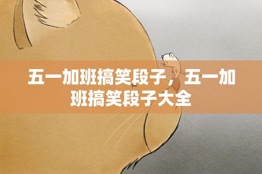 五一加班搞笑段子，五一加班搞笑段子大全