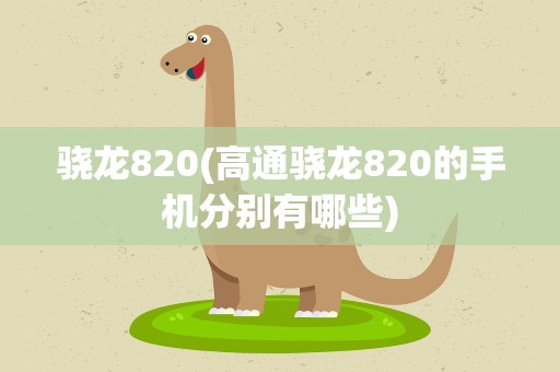 骁龙820(高通骁龙820的手机分别有哪些)
